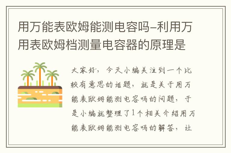 用万能表欧姆能测电容吗-利用万用表欧姆档测量电容器的原理是电容的充放电特性